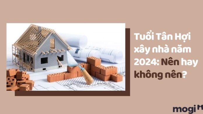 Tuổi Tân Hợi xây nhà năm 2024