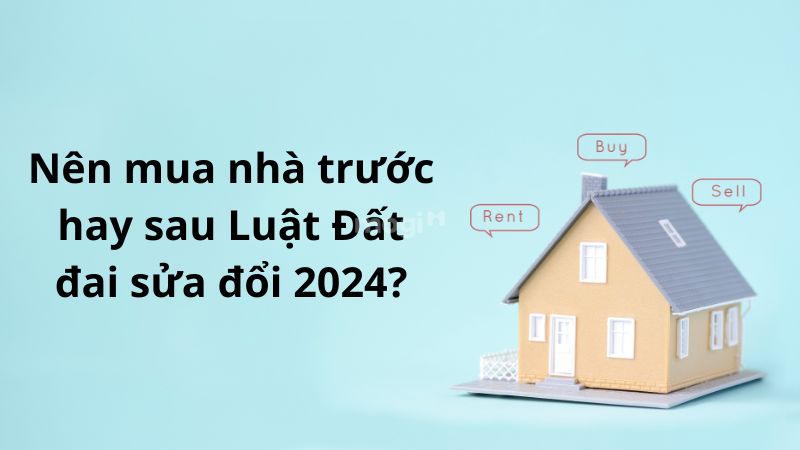 Nên mua nhà trước hay sau Luật Đất đai sửa đổi 2024?