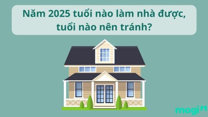 Năm 2025 tuổi nào làm nhà được, tuổi nào nên tránh?