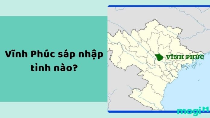 Vĩnh Phúc sáp nhập tỉnh nào?