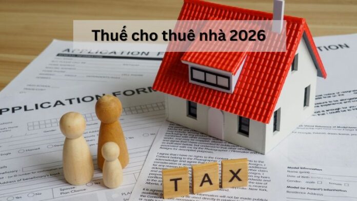 Thuế cho thuê nhà 2026: Quy định mới, cách tính & hướng dẫn kê khai