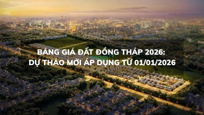 Bảng giá đất Đồng Tháp 2026: Dự thảo mới áp dụng từ 01/01/2026