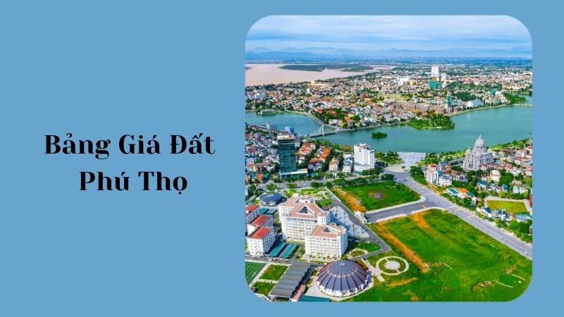 Bảng giá đất tỉnh Phú Thọ năm 2026 là căn cứ pháp lý quan trọng trong quản lý, sử dụng đất đai trên địa bàn tỉnh