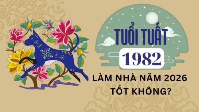 Tuổi 1982 làm nhà năm 2026 có tốt không? Luận giải chi tiết
