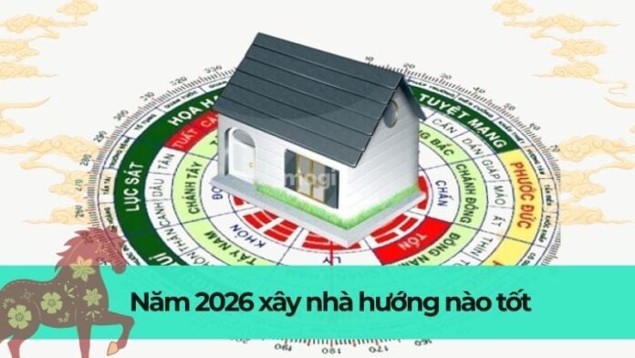 Năm 2026 xây nhà hướng nào tốt