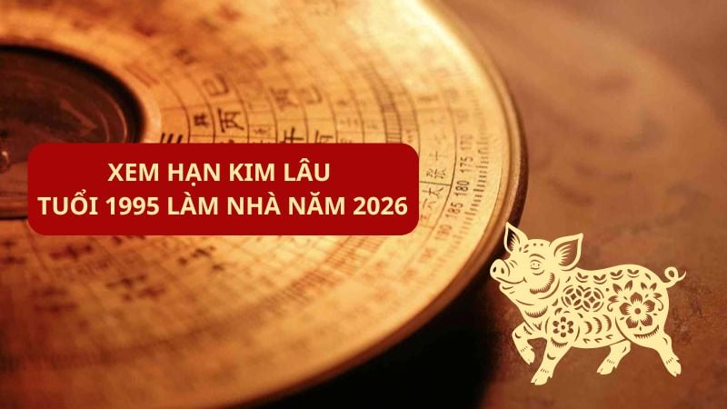 Tuổi 1995 làm nhà năm 2026 có phạm hạn không? Phân tích chi tiết 4 Xem hạn Kim Lâu tuổi 1995 làm nhà năm 2026
