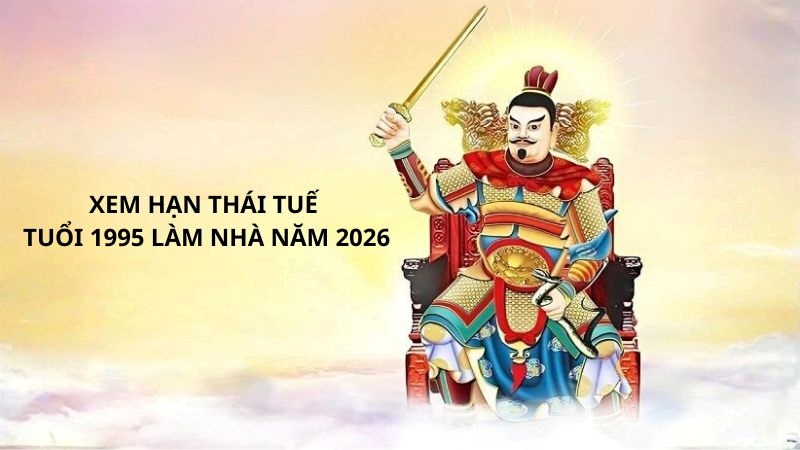 Tuổi 1995 làm nhà năm 2026 có phạm hạn không? Phân tích chi tiết 5 Xem hạn Thái Tuế tuổi 1995 làm nhà năm 2026
