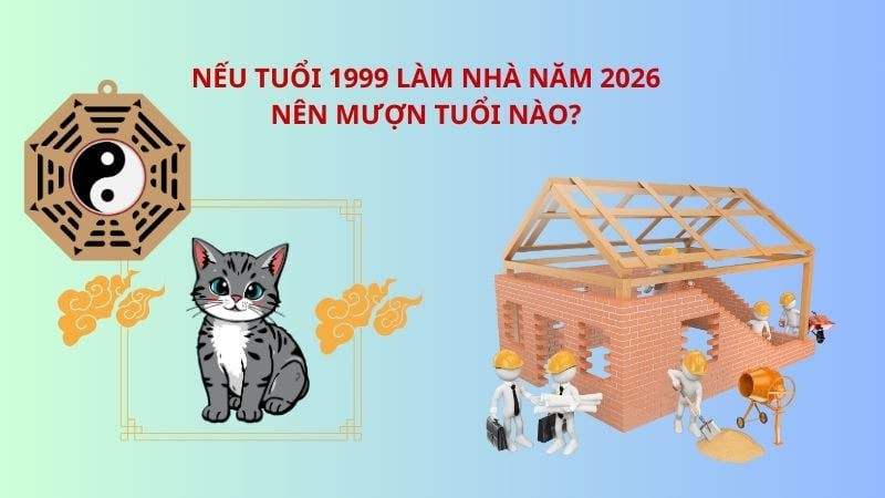 Nếu tuổi 1999 làm nhà năm 2026 nên mượn tuổi nào