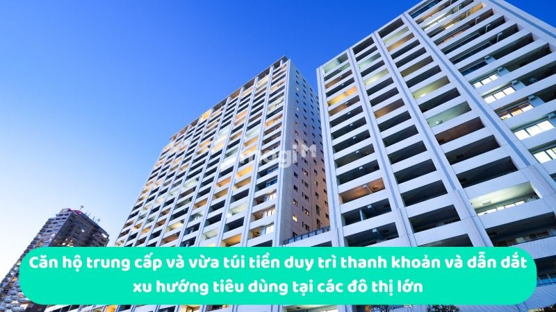 Căn hộ trung cấp và vừa túi tiền duy trì thanh khoản và dẫn dắt xu hướng tiêu dùng tại các đô thị lớn