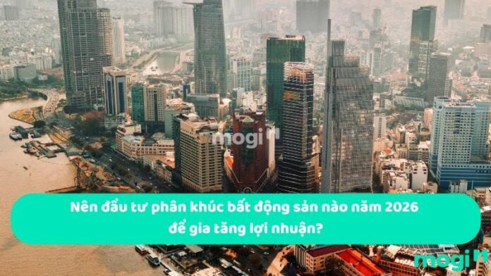 Nên đầu tư phân khúc bất động sản nào năm 2026 để gia tăng lợi nhuận?