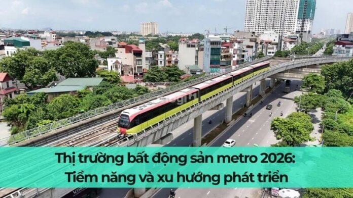 Thị trường bất động sản metro 2026: Tiềm năng và xu hướng phát triển